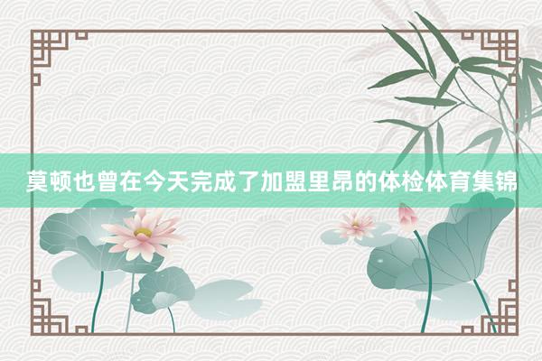 莫顿也曾在今天完成了加盟里昂的体检体育集锦