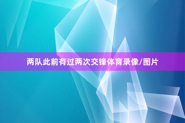 两队此前有过两次交锋体育录像/图片