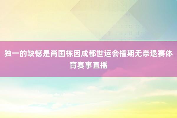 独一的缺憾是肖国栋因成都世运会撞期无奈退赛体育赛事直播