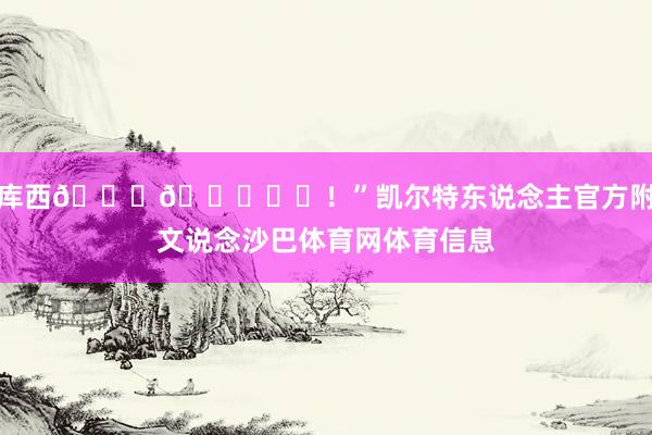 库西🎂🎉☘️！”凯尔特东说念主官方附文说念沙巴体育网体育信息