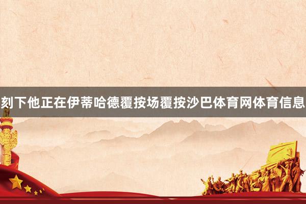 刻下他正在伊蒂哈德覆按场覆按沙巴体育网体育信息