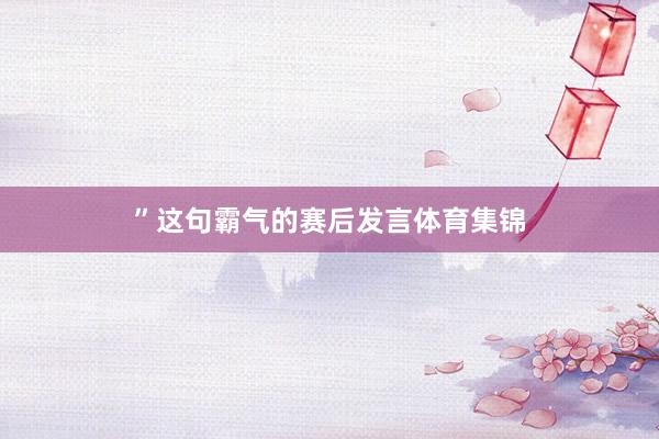 ”这句霸气的赛后发言体育集锦