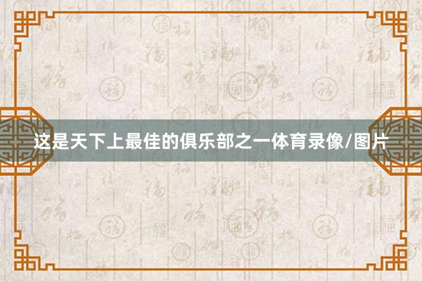 这是天下上最佳的俱乐部之一体育录像/图片