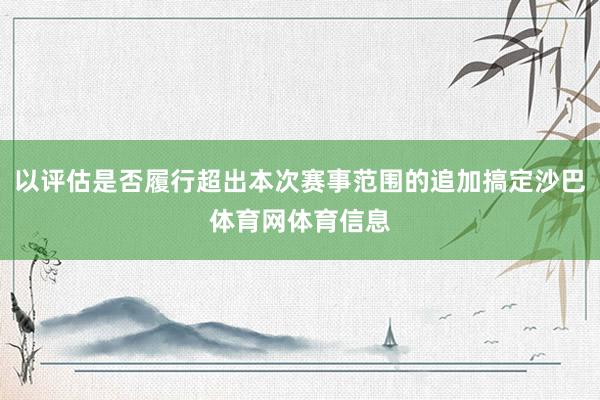 以评估是否履行超出本次赛事范围的追加搞定沙巴体育网体育信息