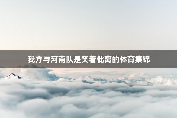 我方与河南队是笑着仳离的体育集锦