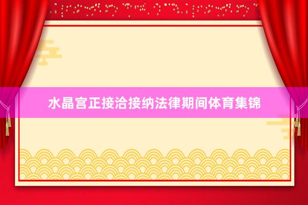 水晶宫正接洽接纳法律期间体育集锦
