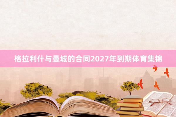 格拉利什与曼城的合同2027年到期体育集锦