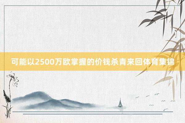 可能以2500万欧掌握的价钱杀青来回体育集锦