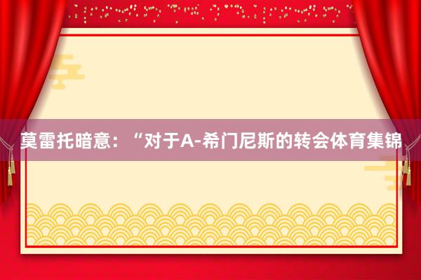 莫雷托暗意：“对于A-希门尼斯的转会体育集锦