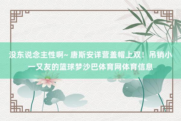 没东说念主性啊~ 唐斯安详营盖帽上双！吊销小一又友的篮球梦沙巴体育网体育信息