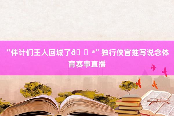 “伴计们王人回城了💪”独行侠官推写说念体育赛事直播