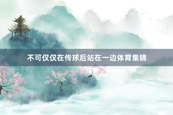 不可仅仅在传球后站在一边体育集锦