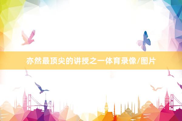 亦然最顶尖的讲授之一体育录像/图片