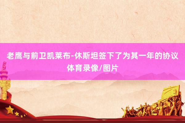 老鹰与前卫凯莱布-休斯坦签下了为其一年的协议体育录像/图片