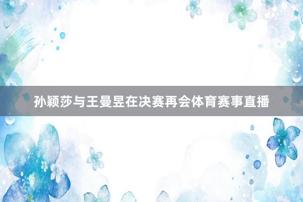 孙颖莎与王曼昱在决赛再会体育赛事直播