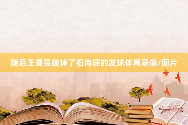 随后王曼昱破掉了石洵瑶的发球体育录像/图片