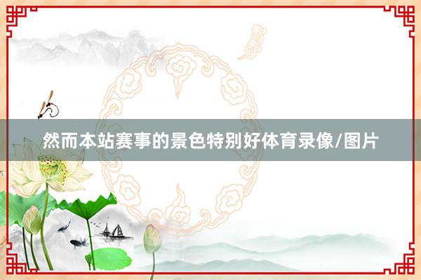 然而本站赛事的景色特别好体育录像/图片