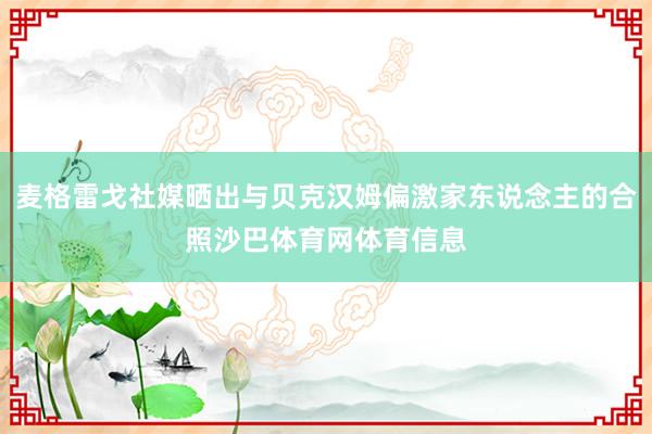 麦格雷戈社媒晒出与贝克汉姆偏激家东说念主的合照沙巴体育网体育信息
