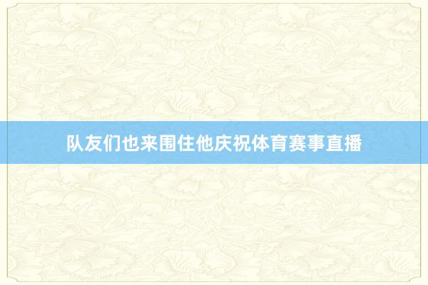 队友们也来围住他庆祝体育赛事直播