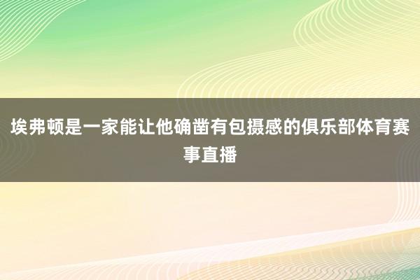 埃弗顿是一家能让他确凿有包摄感的俱乐部体育赛事直播