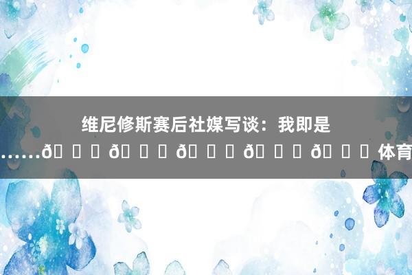 维尼修斯赛后社媒写谈：我即是这么……😉😉😉😉😉体育集锦