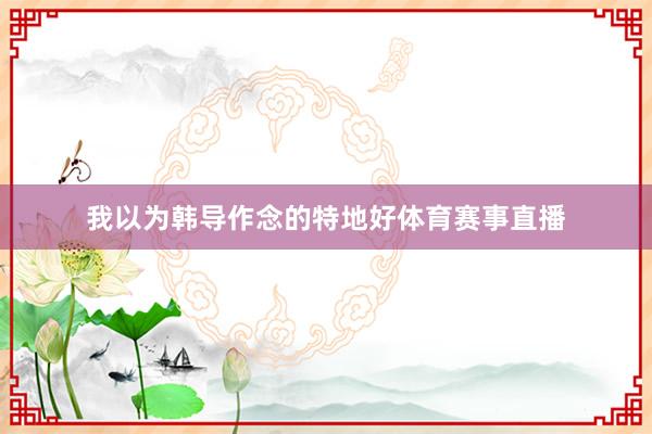 我以为韩导作念的特地好体育赛事直播