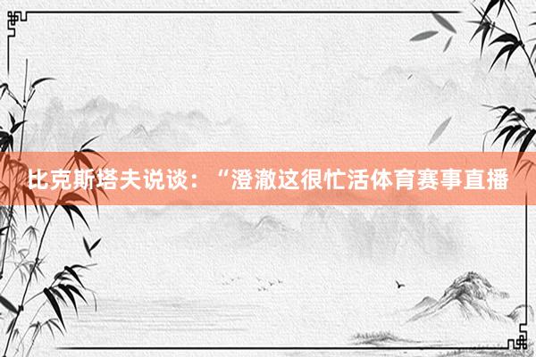 比克斯塔夫说谈：“澄澈这很忙活体育赛事直播