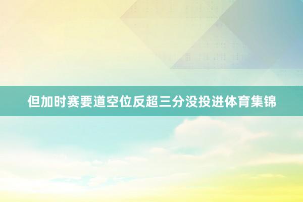 但加时赛要道空位反超三分没投进体育集锦