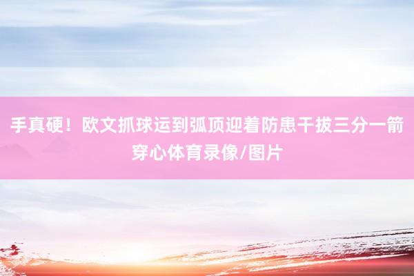 手真硬！欧文抓球运到弧顶迎着防患干拔三分一箭穿心体育录像/图片