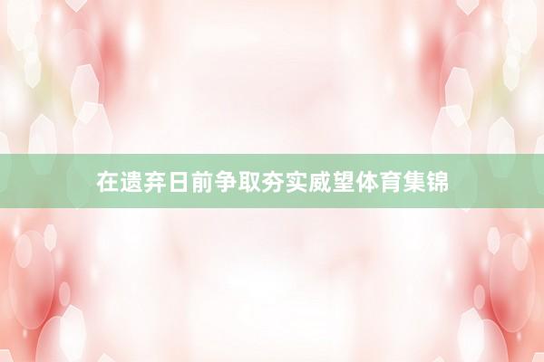 在遗弃日前争取夯实威望体育集锦