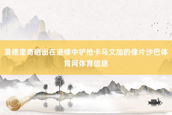 莫德里奇晒出在进修中铲抢卡马文加的像片沙巴体育网体育信息