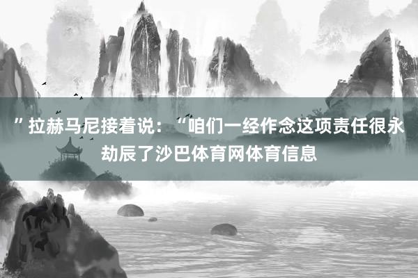 ”拉赫马尼接着说：“咱们一经作念这项责任很永劫辰了沙巴体育网体育信息