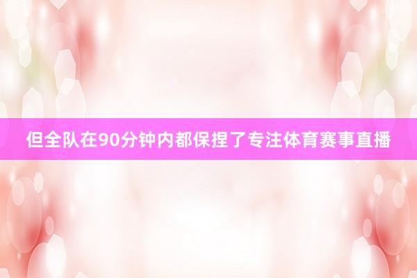 但全队在90分钟内都保捏了专注体育赛事直播