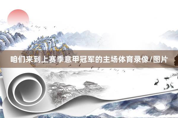 咱们来到上赛季意甲冠军的主场体育录像/图片