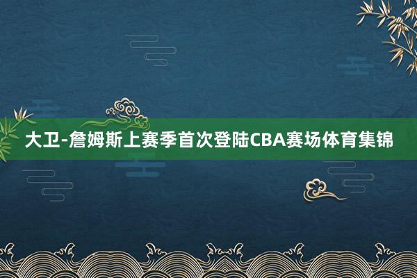 大卫-詹姆斯上赛季首次登陆CBA赛场体育集锦