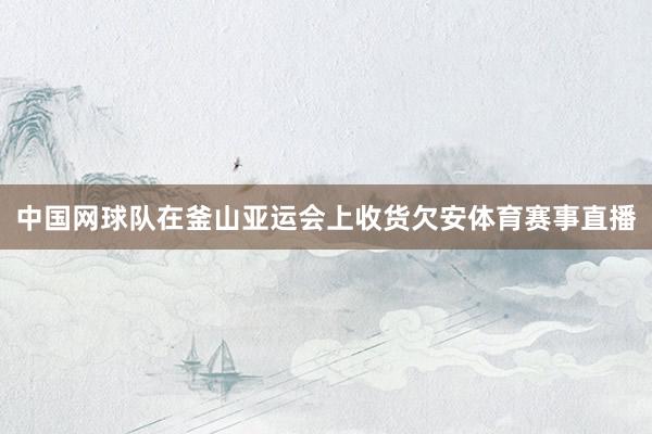 中国网球队在釜山亚运会上收货欠安体育赛事直播