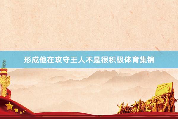 形成他在攻守王人不是很积极体育集锦