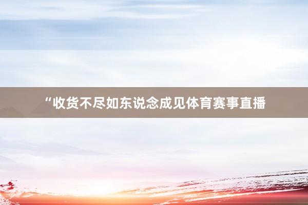 “收货不尽如东说念成见体育赛事直播