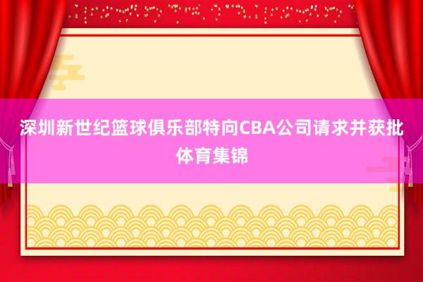 深圳新世纪篮球俱乐部特向CBA公司请求并获批体育集锦
