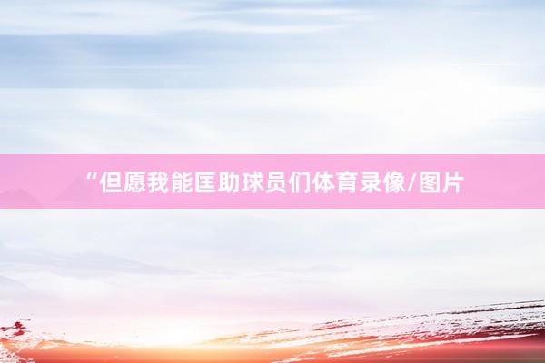 “但愿我能匡助球员们体育录像/图片
