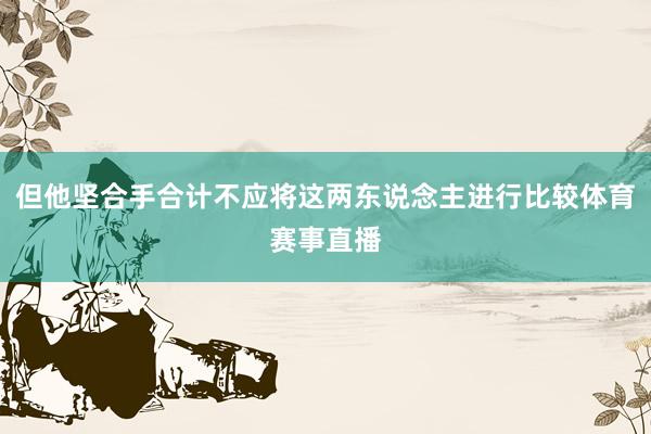 但他坚合手合计不应将这两东说念主进行比较体育赛事直播