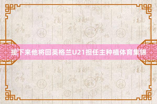 接下来他将回英格兰U21担任主种植体育集锦