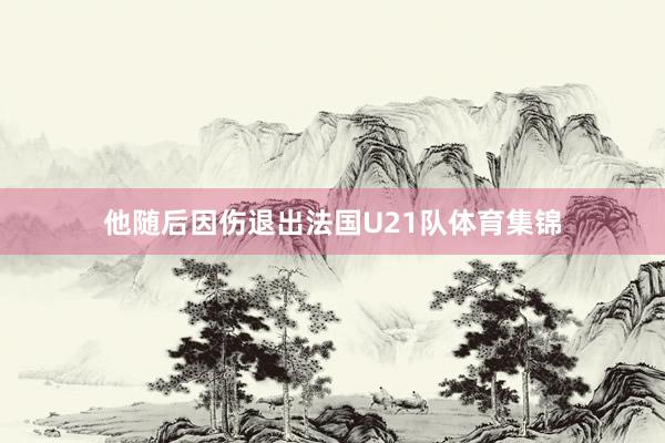 他随后因伤退出法国U21队体育集锦