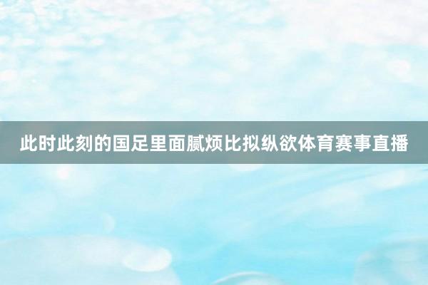 此时此刻的国足里面腻烦比拟纵欲体育赛事直播