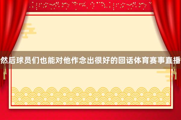 然后球员们也能对他作念出很好的回话体育赛事直播