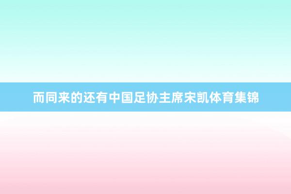 而同来的还有中国足协主席宋凯体育集锦