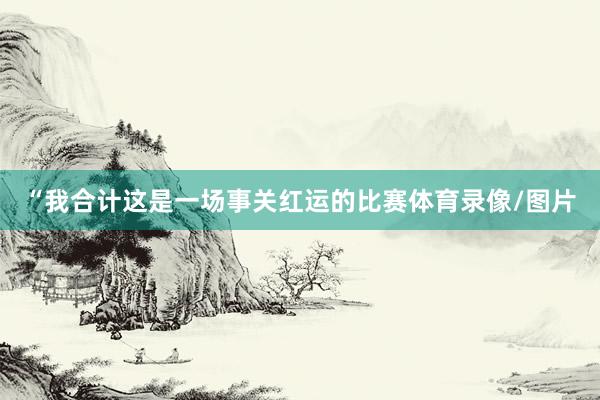 “我合计这是一场事关红运的比赛体育录像/图片