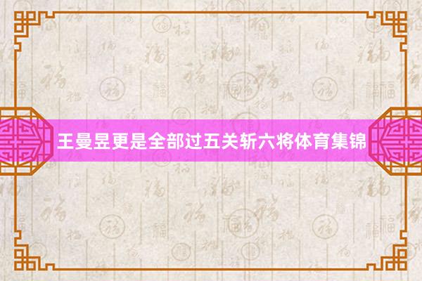 王曼昱更是全部过五关斩六将体育集锦
