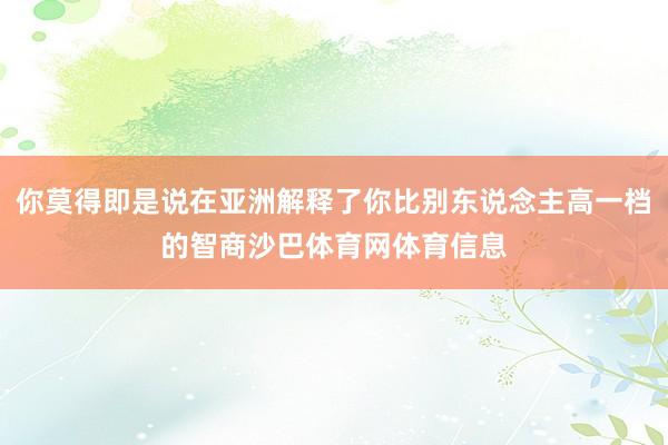 你莫得即是说在亚洲解释了你比别东说念主高一档的智商沙巴体育网体育信息