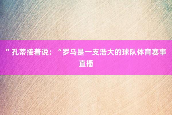 ”孔蒂接着说：“罗马是一支浩大的球队体育赛事直播